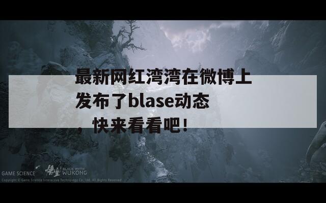 最新网红湾湾在微博上发布了blase动态，快来看看吧！