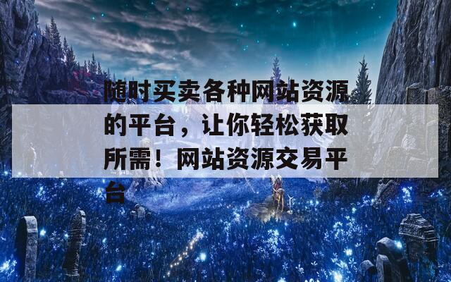 随时买卖各种网站资源的平台，让你轻松获取所需！网站资源交易平台