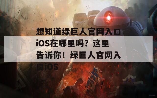 想知道绿巨人官网入口iOS在哪里吗？这里告诉你！绿巨人官网入口iOS