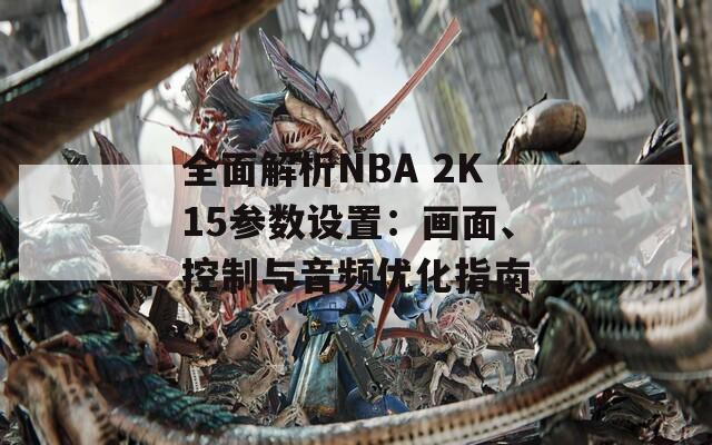 全面解析NBA 2K15参数设置：画面、控制与音频优化指南