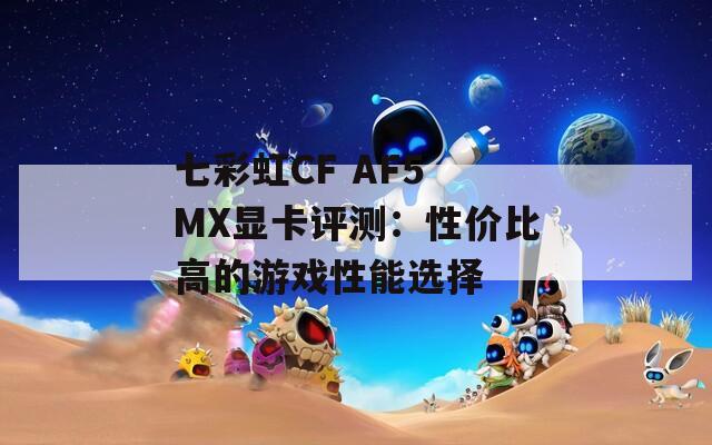 七彩虹CF AF5 MX显卡评测：性价比高的游戏性能选择