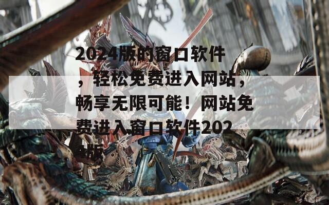 2024版的窗口软件，轻松免费进入网站，畅享无限可能！网站免费进入窗口软件2024版