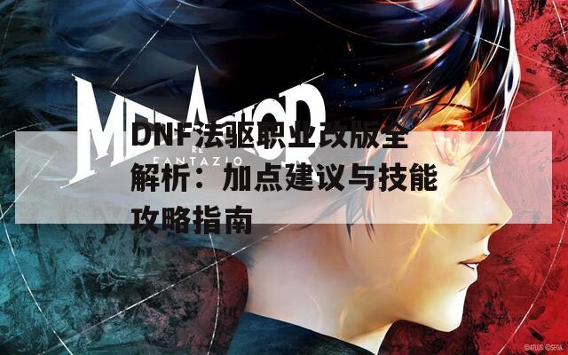 DNF法驱职业改版全解析：加点建议与技能攻略指南