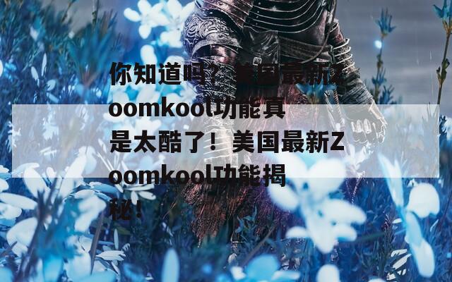 你知道吗？美国最新Zoomkool功能真是太酷了！美国最新Zoomkool功能揭秘！