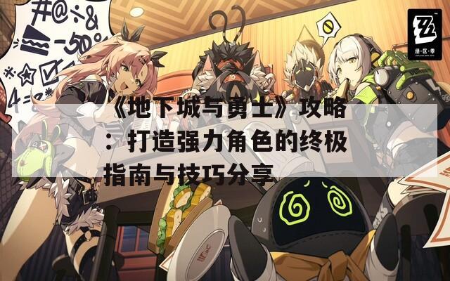 《地下城与勇士》攻略：打造强力角色的终极指南与技巧分享