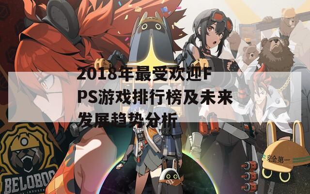 2018年最受欢迎FPS游戏排行榜及未来发展趋势分析