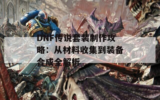 DNF传说套装制作攻略：从材料收集到装备合成全解析