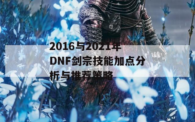 2016与2021年DNF剑宗技能加点分析与推荐策略