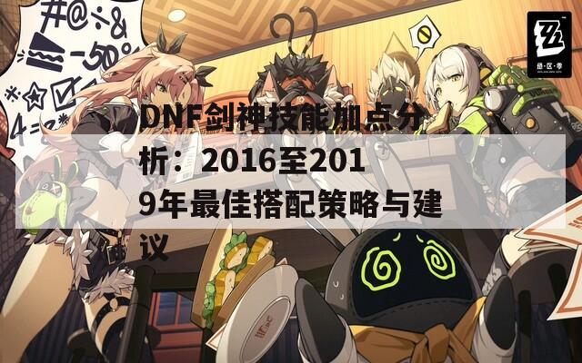 DNF剑神技能加点分析：2016至2019年最佳搭配策略与建议