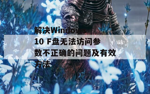 解决Windows 10 F盘无法访问参数不正确的问题及有效方法