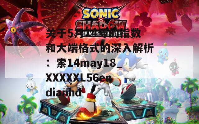 关于5月14号的指数和大端格式的深入解析：索14may18_XXXXXL56endianhd