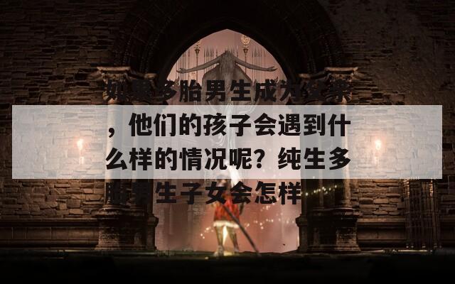 如果多胎男生成为父亲，他们的孩子会遇到什么样的情况呢？纯生多胎男生子女会怎样