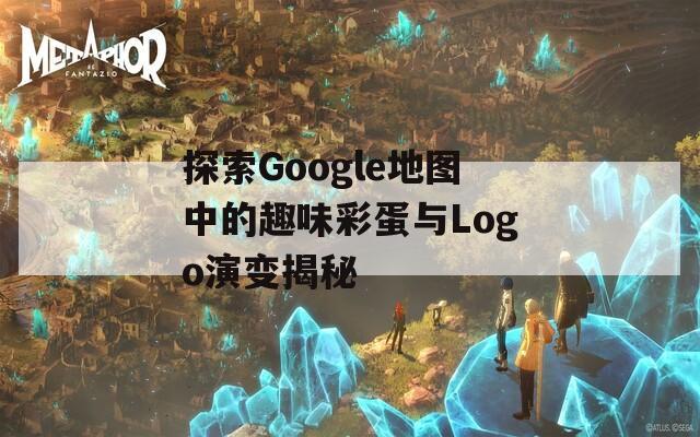 探索Google地图中的趣味彩蛋与Logo演变揭秘