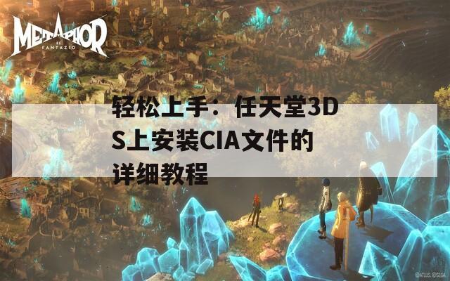 轻松上手：任天堂3DS上安装CIA文件的详细教程