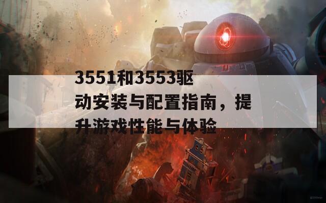 3551和3553驱动安装与配置指南，提升游戏性能与体验