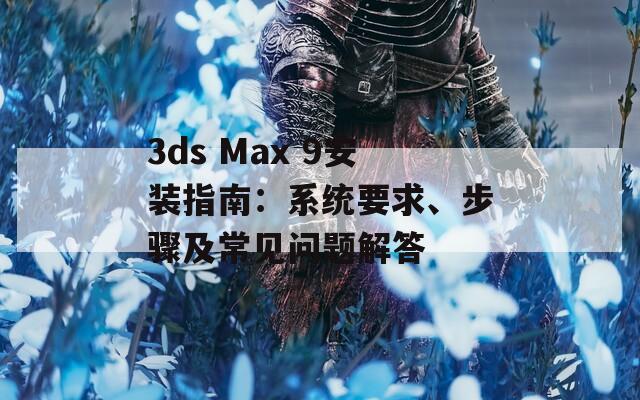 3ds Max 9安装指南：系统要求、步骤及常见问题解答