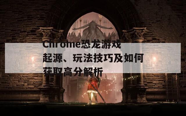 Chrome恐龙游戏起源、玩法技巧及如何获取高分解析