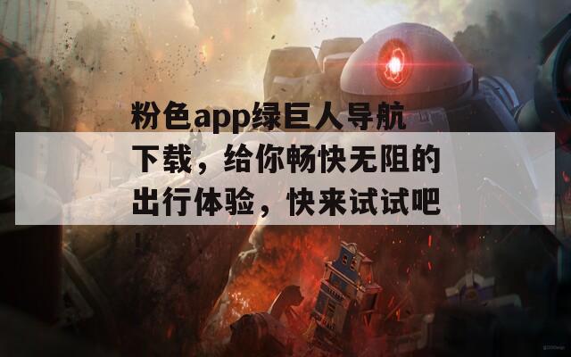 粉色app绿巨人导航下载，给你畅快无阻的出行体验，快来试试吧！