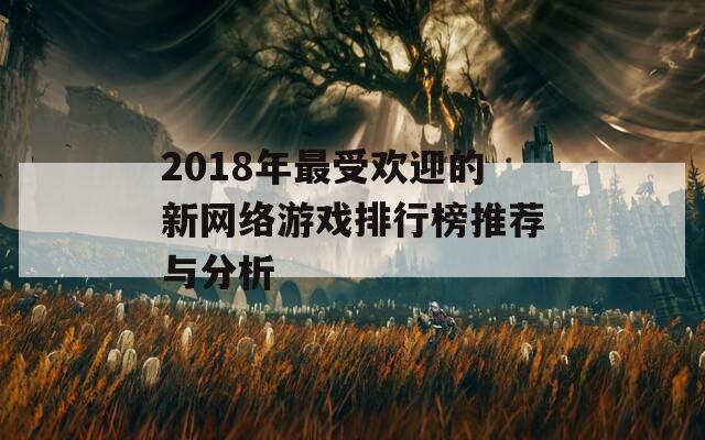 2018年最受欢迎的新网络游戏排行榜推荐与分析