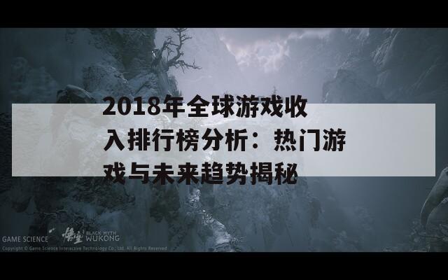 2018年全球游戏收入排行榜分析：热门游戏与未来趋势揭秘