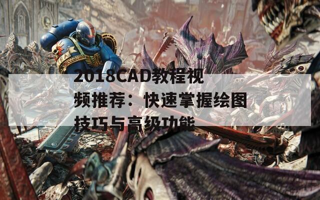 2018CAD教程视频推荐：快速掌握绘图技巧与高级功能