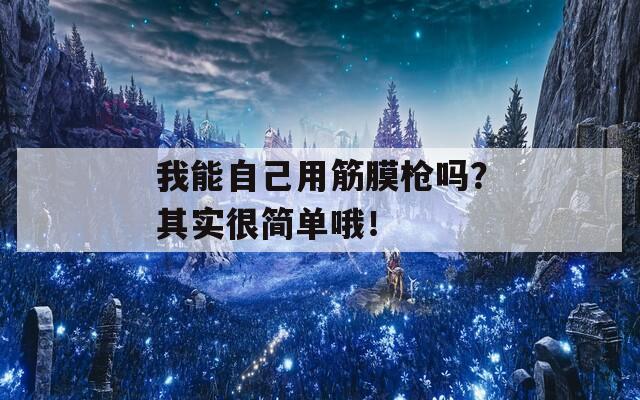 我能自己用筋膜枪吗？其实很简单哦！