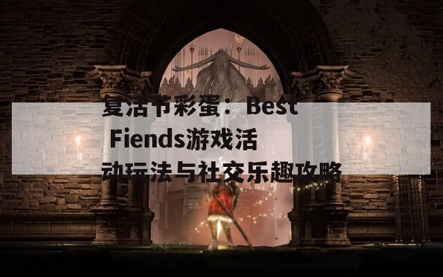 复活节彩蛋：Best Fiends游戏活动玩法与社交乐趣攻略