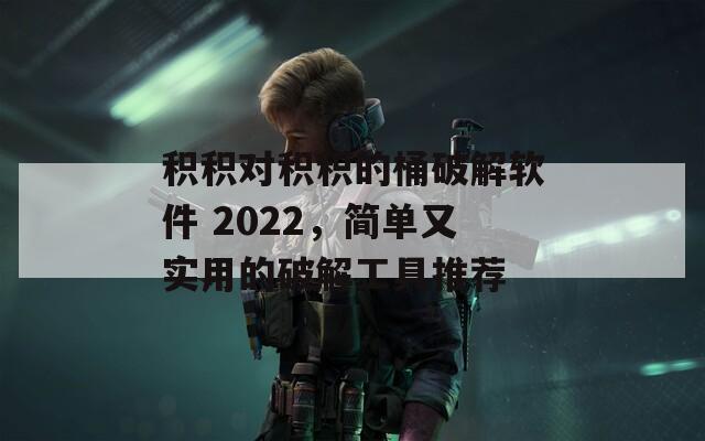 积积对积积的桶破解软件 2022，简单又实用的破解工具推荐