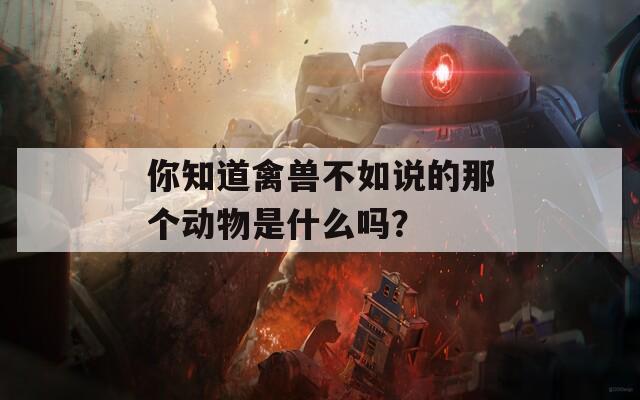 你知道禽兽不如说的那个动物是什么吗？