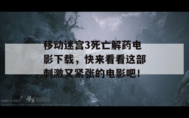 移动迷宫3死亡解药电影下载，快来看看这部刺激又紧张的电影吧！