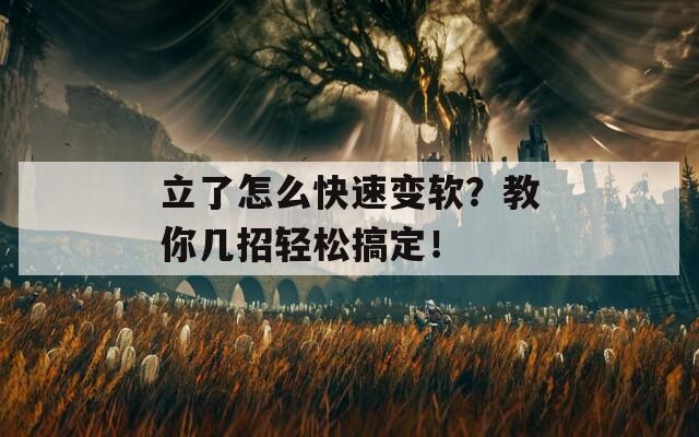 立了怎么快速变软？教你几招轻松搞定！