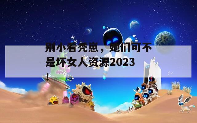 别小看秃崽，她们可不是坏女人资源2023！