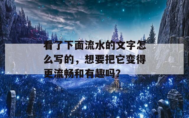 看了下面流水的文字怎么写的，想要把它变得更流畅和有趣吗？