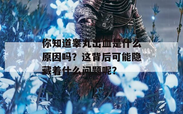 你知道睾丸出血是什么原因吗？这背后可能隐藏着什么问题呢？