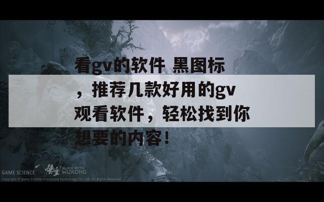 看gv的软件 黑图标，推荐几款好用的gv观看软件，轻松找到你想要的内容！