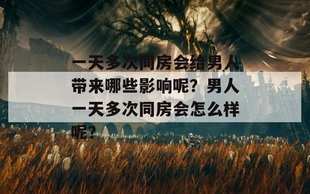 一天多次同房会给男人带来哪些影响呢？男人一天多次同房会怎么样呢？