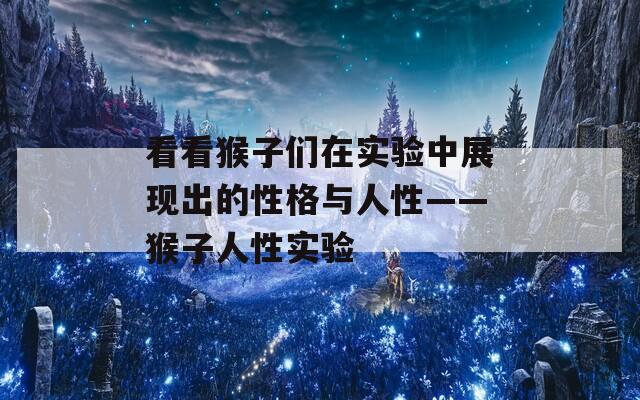 看看猴子们在实验中展现出的性格与人性——猴子人性实验