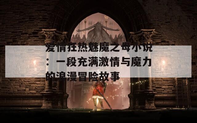 爱情狂热魅魔之母小说：一段充满激情与魔力的浪漫冒险故事