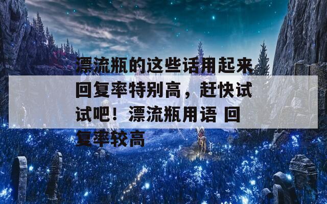 漂流瓶的这些话用起来回复率特别高，赶快试试吧！漂流瓶用语 回复率较高