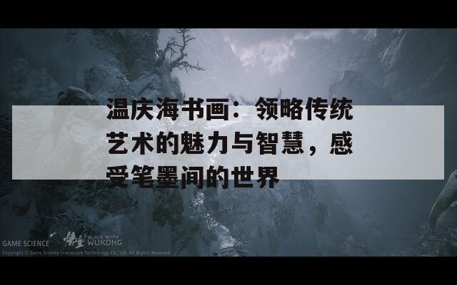 温庆海书画：领略传统艺术的魅力与智慧，感受笔墨间的世界