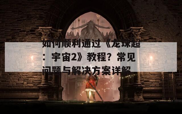 如何顺利通过《龙珠超：宇宙2》教程？常见问题与解决方案详解