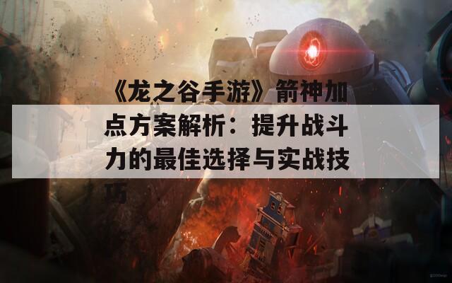 《龙之谷手游》箭神加点方案解析：提升战斗力的最佳选择与实战技巧