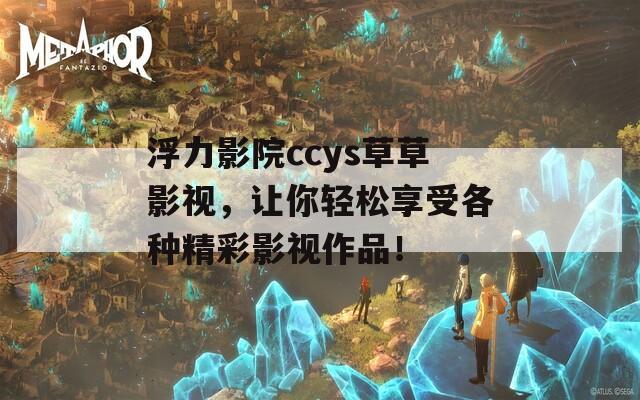 浮力影院ccys草草影视，让你轻松享受各种精彩影视作品！