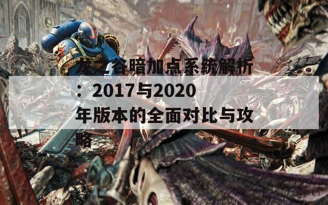 龙之谷暗加点系统解析：2017与2020年版本的全面对比与攻略