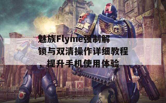 魅族Flyme强制解锁与双清操作详细教程，提升手机使用体验