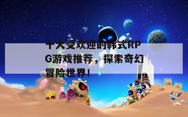 十大受欢迎的韩式RPG游戏推荐，探索奇幻冒险世界！