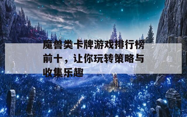 魔兽类卡牌游戏排行榜前十，让你玩转策略与收集乐趣