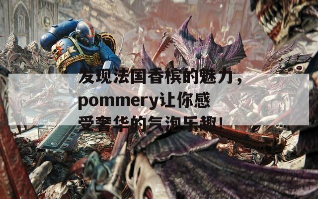 发现法国香槟的魅力，pommery让你感受奢华的气泡乐趣！