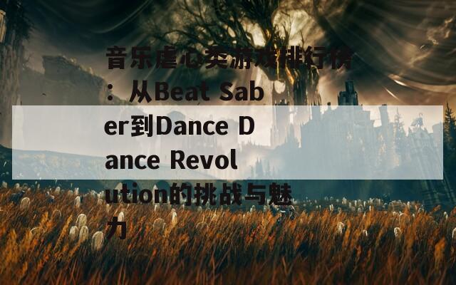 音乐虐心类游戏排行榜：从Beat Saber到Dance Dance Revolution的挑战与魅力