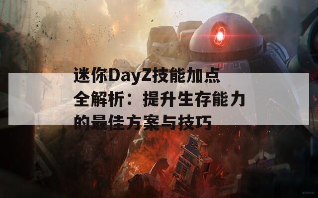 迷你DayZ技能加点全解析：提升生存能力的最佳方案与技巧